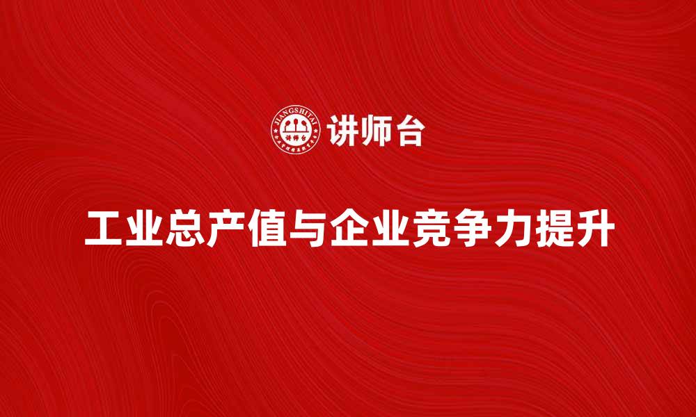 文章提升企业竞争力，解析工业总产值的重要性的缩略图