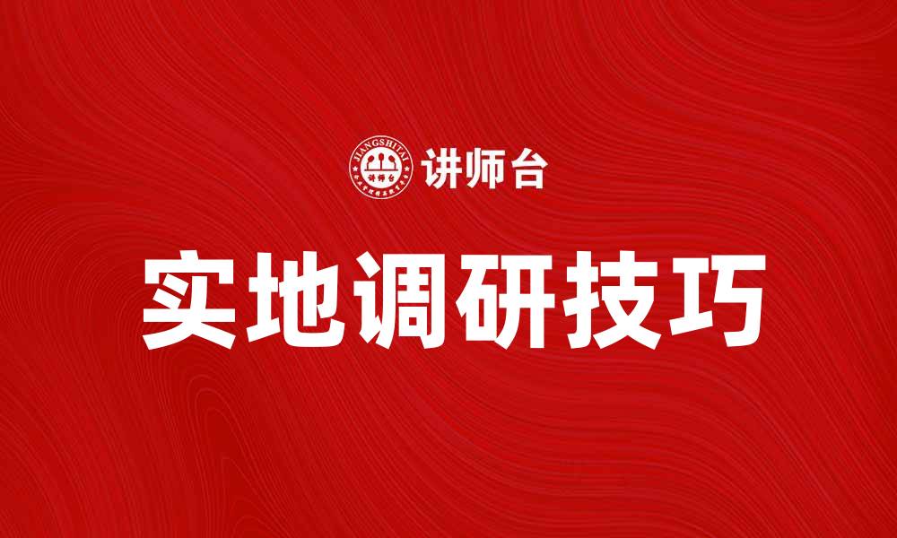 文章实地调研的重要性与实用技巧分享的缩略图