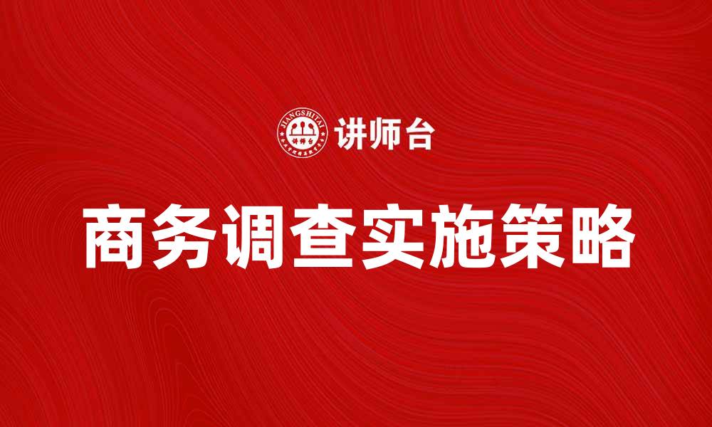 文章商务调查的重要性与实施策略解析的缩略图