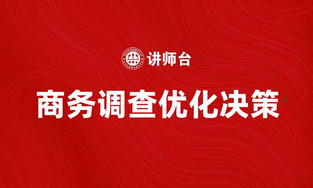文章商务调查助力企业决策优化与市场分析的缩略图