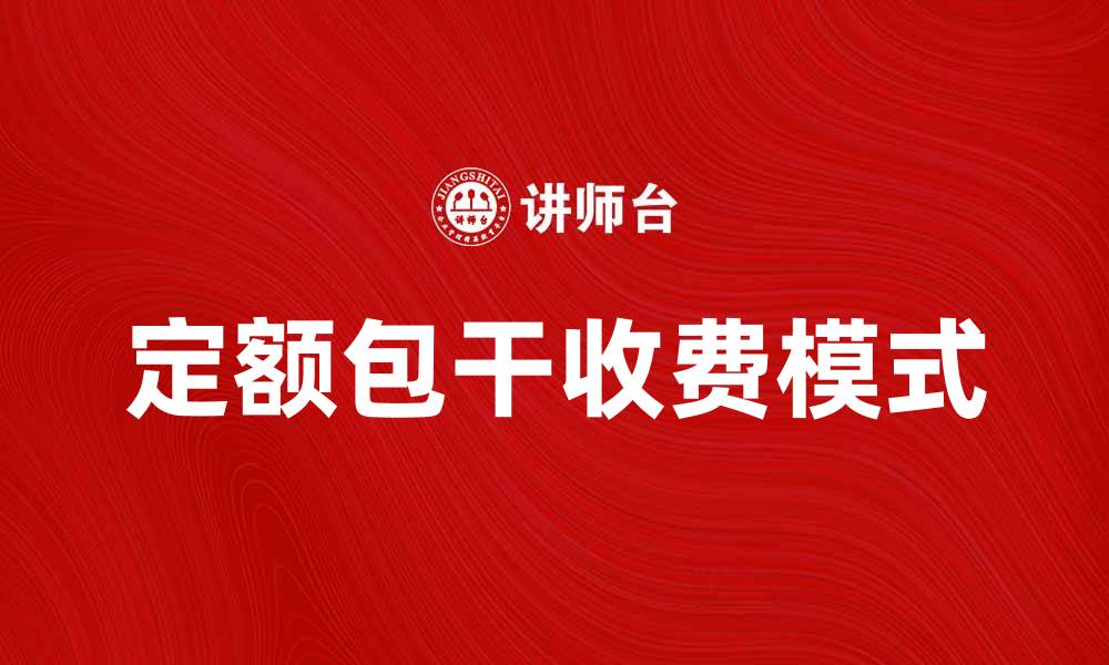 文章定额包干收费如何助力企业成本控制与效率提升的缩略图