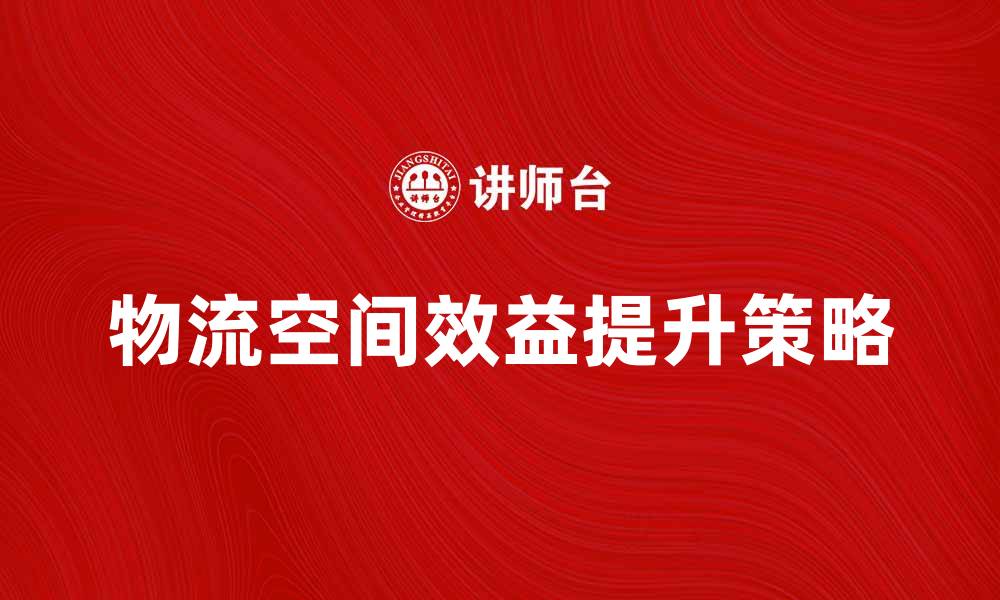 文章提升物流空间效益的五大策略与实践分享的缩略图