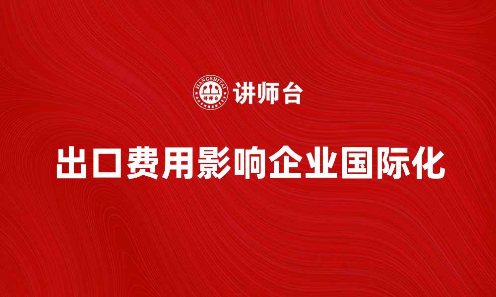 文章出口费用水平对企业国际化的重要影响分析的缩略图