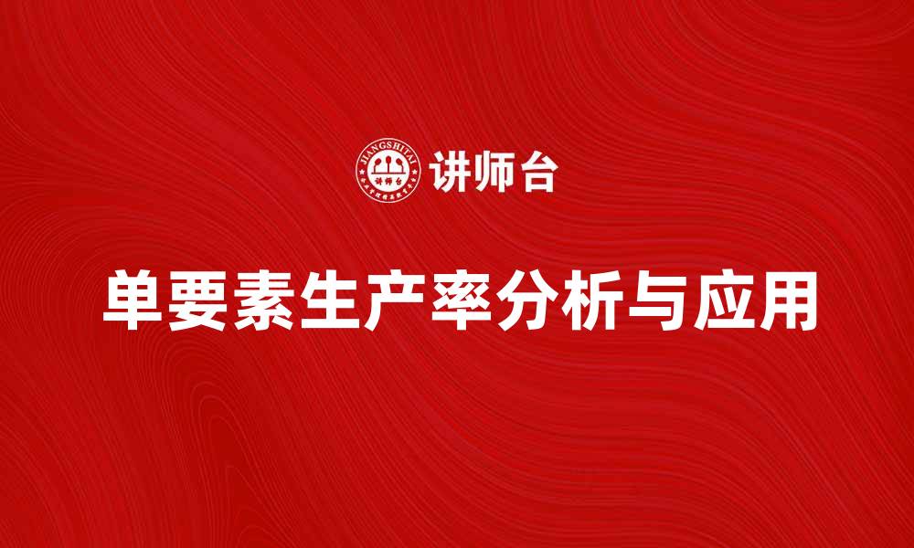 文章提升企业竞争力的关键：单要素生产率分析与应用的缩略图