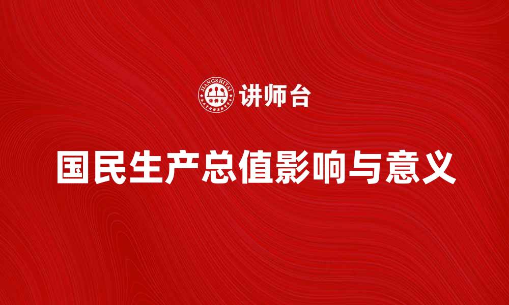 文章深入解析国民生产总值对经济发展的影响与意义的缩略图