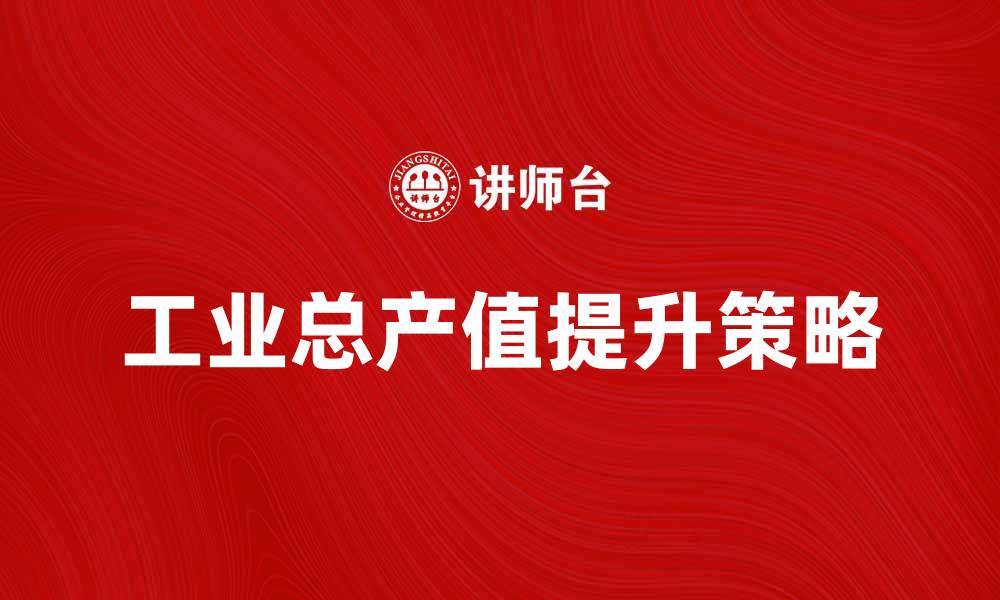文章提升企业竞争力的关键：解析工业总产值的重要性的缩略图