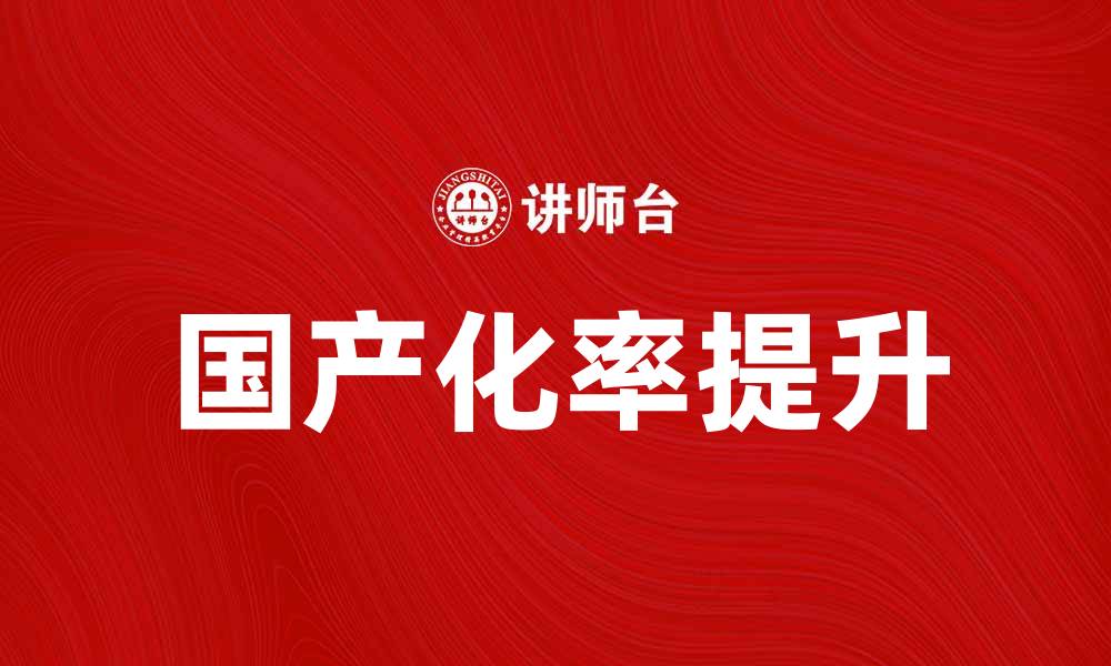 文章提升国产化率，助力企业转型与发展的缩略图