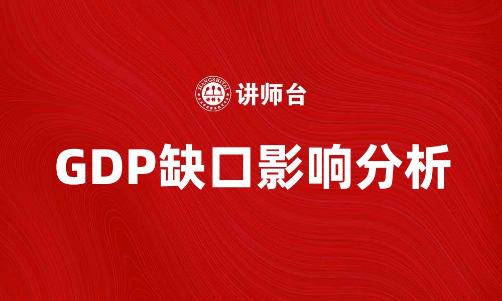 文章深入解析GDP缺口对经济发展的影响与应对策略的缩略图