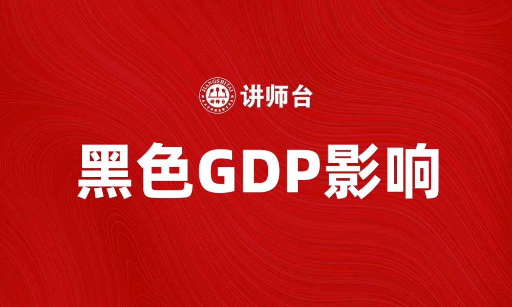 文章黑色GDP的真相与影响：揭秘经济中的隐秘角落的缩略图