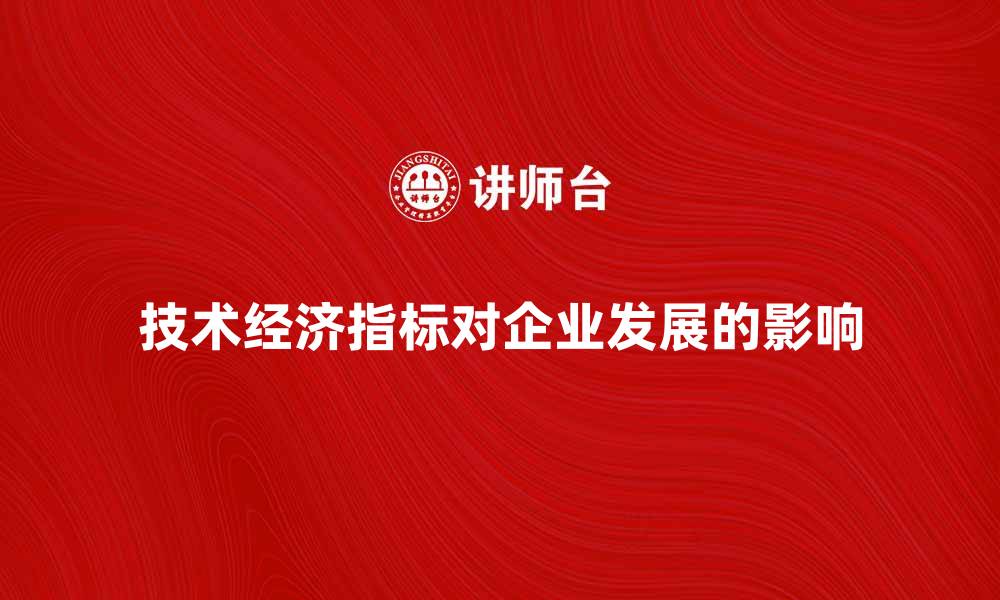 文章全面解析技术经济指标对企业发展的影响的缩略图