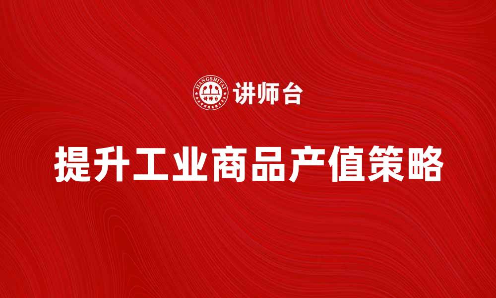 文章提升工业商品产值的有效策略与实践探讨的缩略图