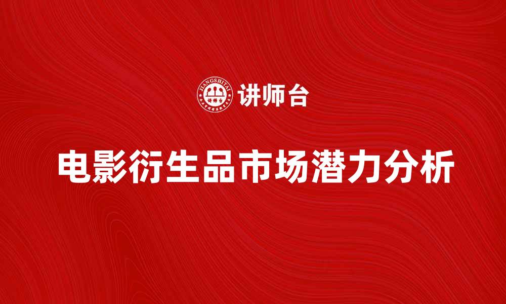 文章电影衍生品的市场潜力与发展趋势分析的缩略图
