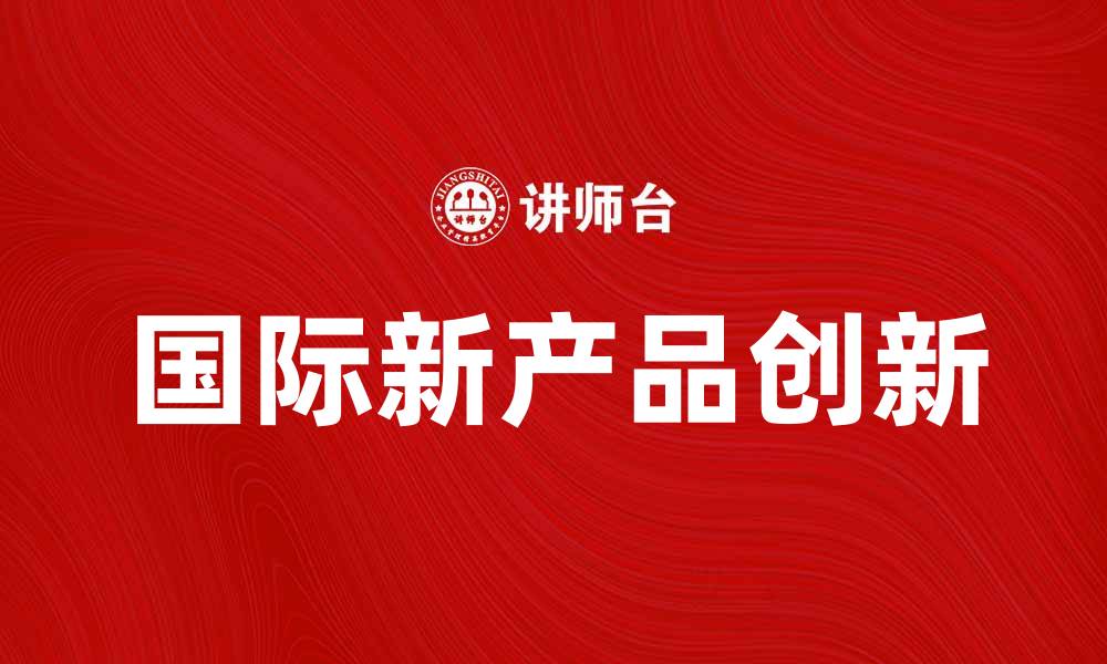 文章国际新产品引领市场潮流，助力企业创新发展的缩略图