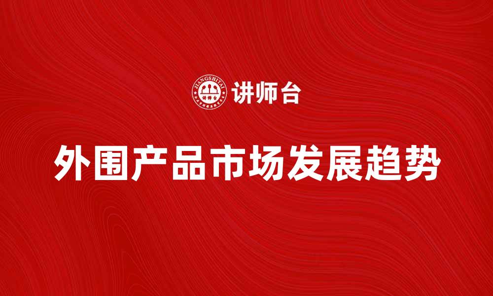文章外围产品市场分析与发展趋势探讨的缩略图