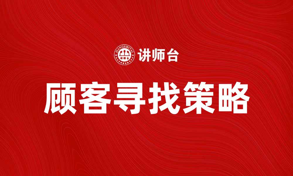 文章寻找顾客的有效策略与技巧分享的缩略图