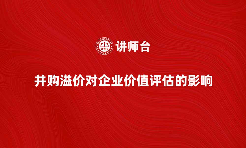 文章并购溢价对企业价值评估的重要影响分析的缩略图