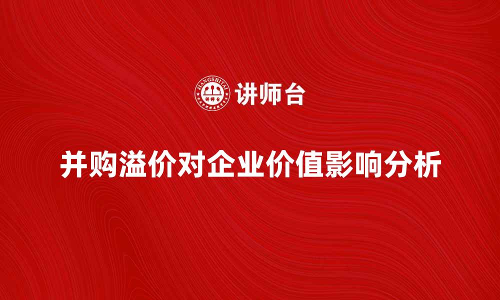 文章并购溢价对企业价值的重要影响分析的缩略图