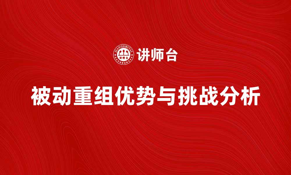 文章被动重组的优势与挑战分析，助你把握市场机遇的缩略图