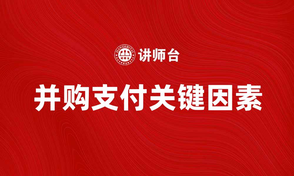 文章并购支付的关键因素与注意事项分析的缩略图