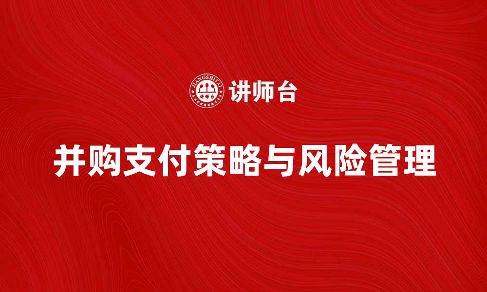 文章并购支付的关键策略与风险管理分析的缩略图