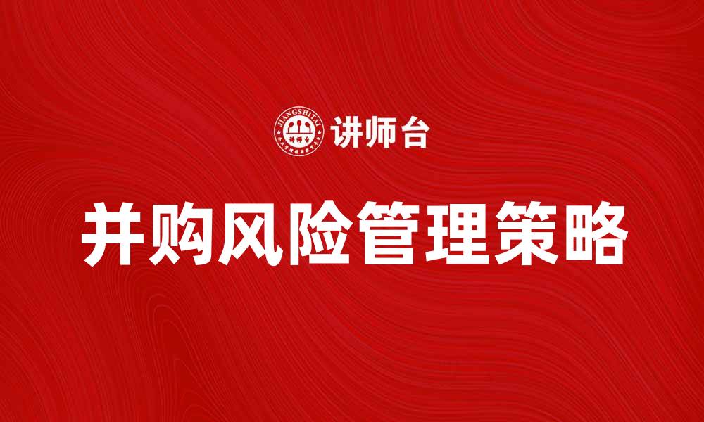 文章有效并购风险管理策略提升企业竞争力的缩略图