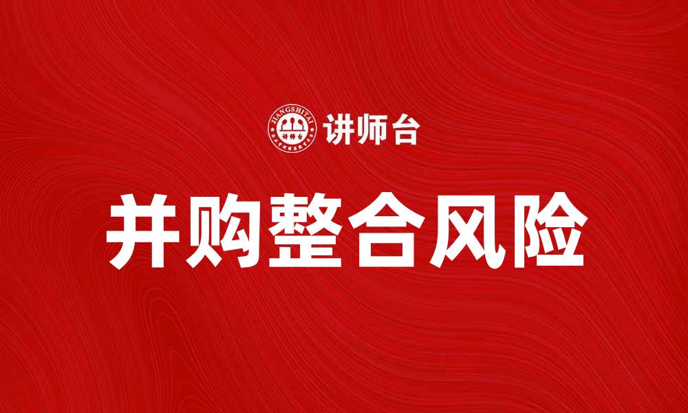 文章并购整合风险：企业成功的隐秘挑战与应对策略的缩略图