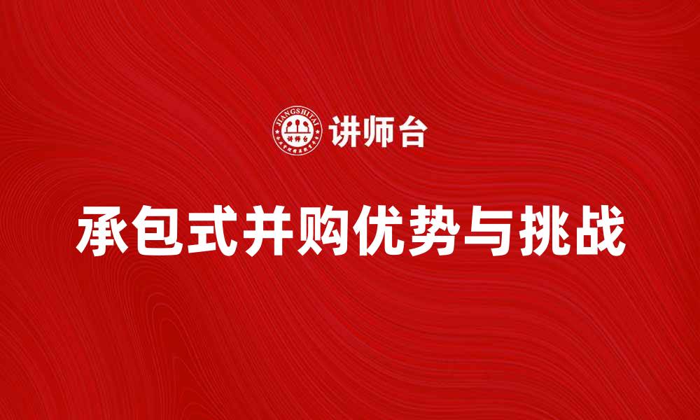 文章承包式并购的优势与挑战详解解析的缩略图