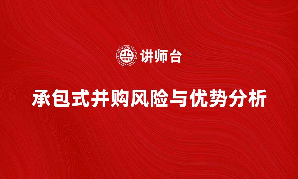 文章承包式并购的优势与风险分析揭秘的缩略图