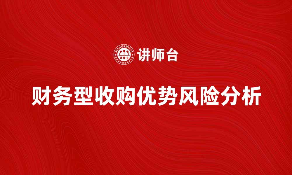 文章财务型收购的优势与风险分析，助你决策更明智的缩略图