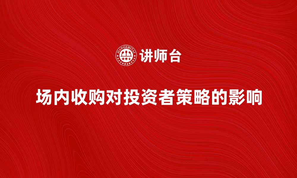 文章场内收购如何影响市场投资者的策略分析的缩略图