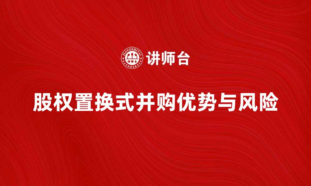文章股权置换式并购的优势与风险解析的缩略图
