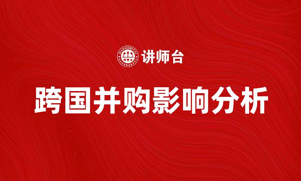 文章跨国并购对企业发展的积极影响与挑战分析的缩略图