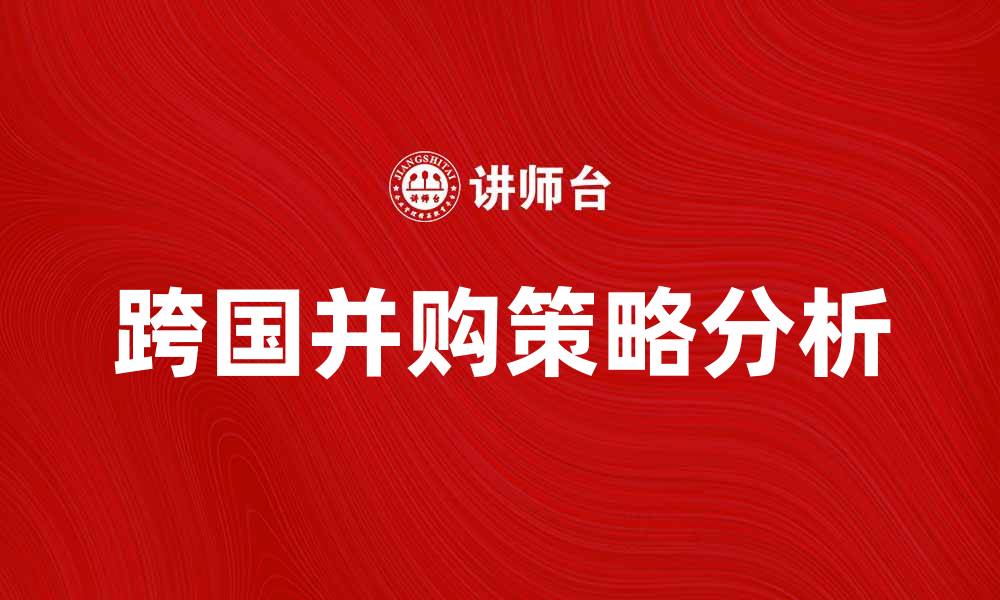 文章跨国并购对企业发展的影响与策略分析的缩略图