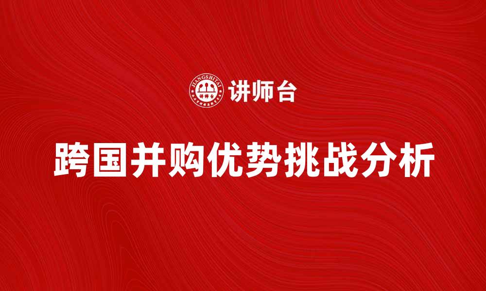 文章跨国并购的优势与挑战分析，助力企业国际化发展的缩略图