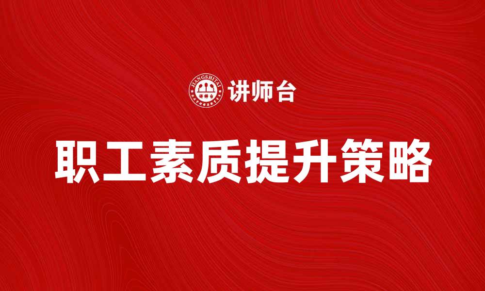 文章提升职工队伍素质的有效策略与方法的缩略图