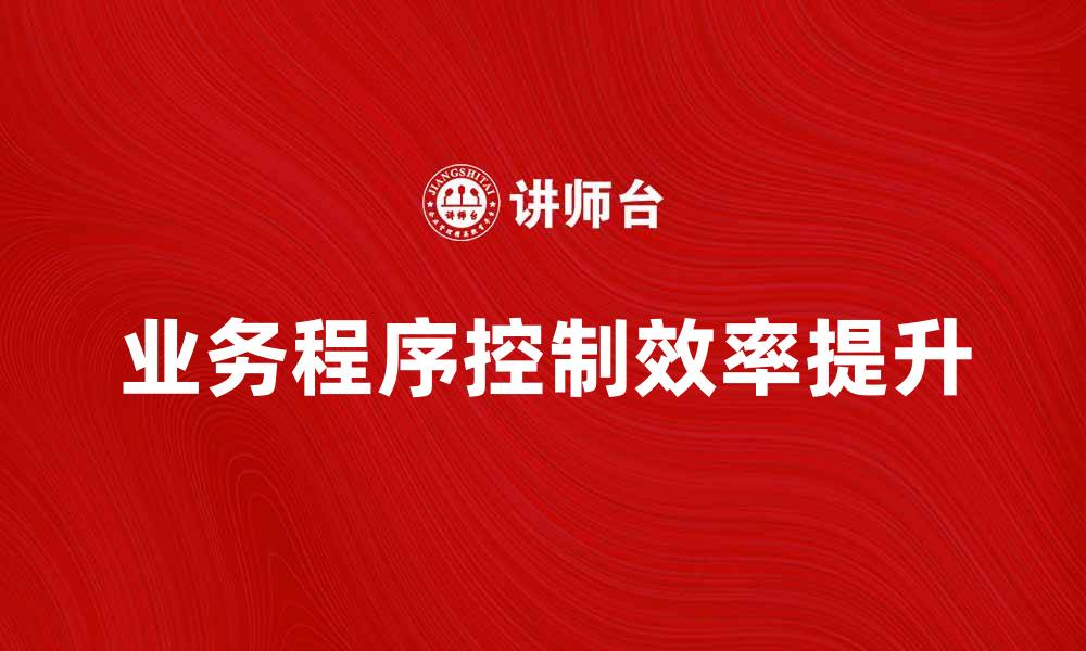 文章提升业务程序控制效率的关键策略与方法的缩略图