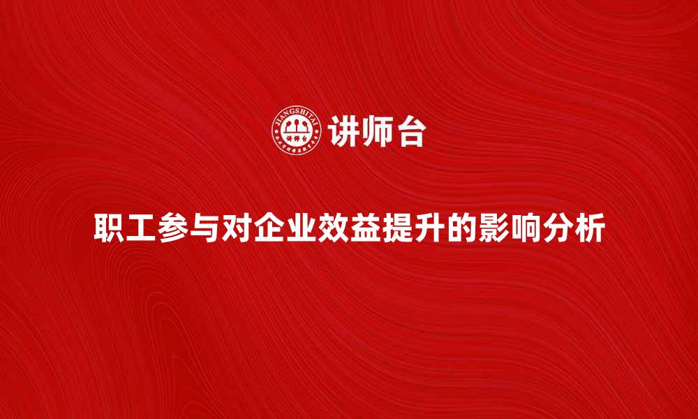 文章提升企业效益的关键：职工参与的重要性分析的缩略图