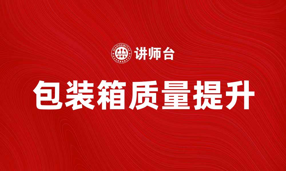 文章提升包装箱质量，助力产品更好销售的缩略图