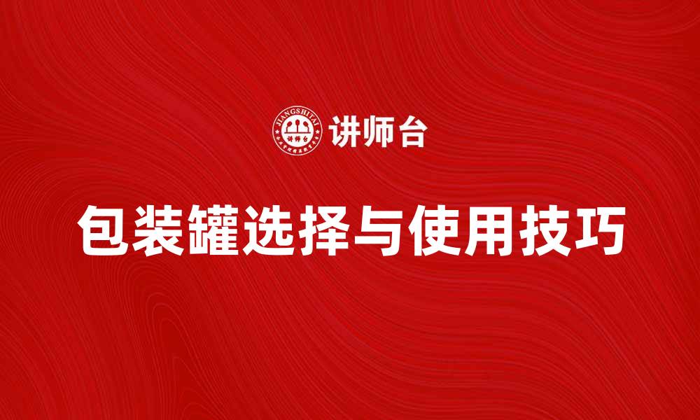 文章包装罐(筒)的选择与使用技巧解析的缩略图