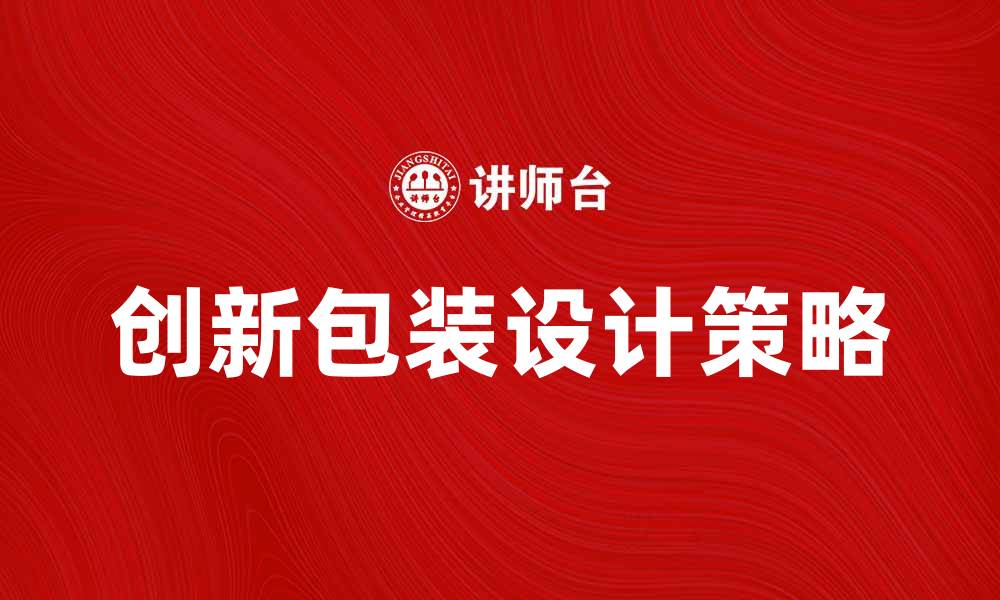 文章创新包装结构设计提升产品竞争力的策略分析的缩略图