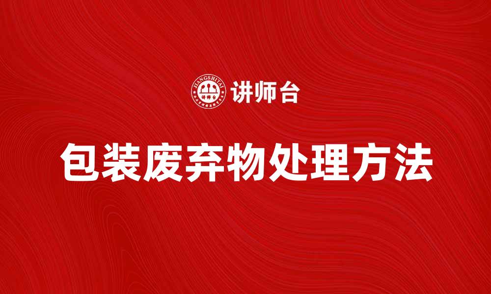 文章包装废弃物的处理方法与环保意义解析的缩略图