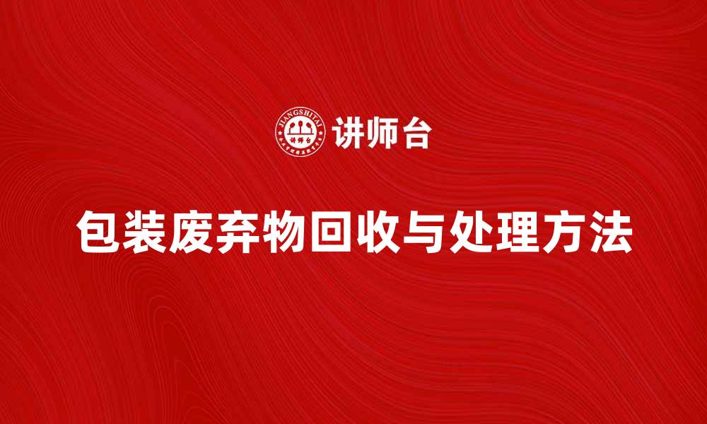 文章包装废弃物的回收与处理方法解析的缩略图