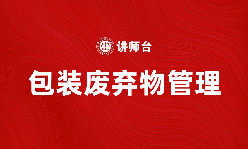 文章如何有效管理包装废弃物以保护环境的缩略图
