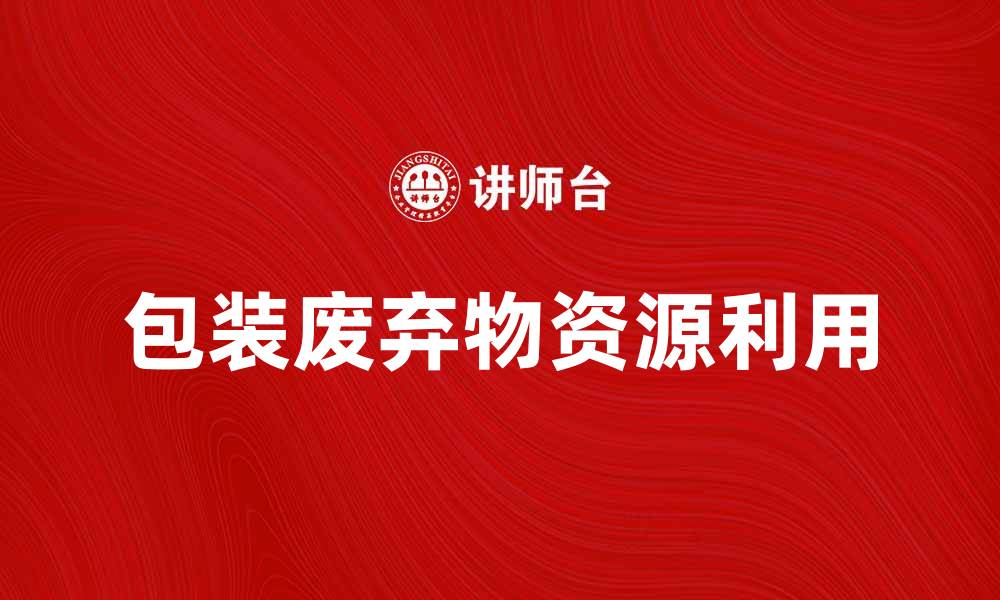 文章如何有效处理包装废弃物，提高资源利用率的缩略图