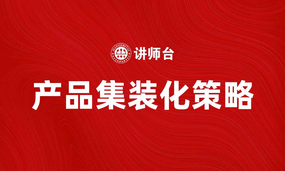文章提升竞争力的产品集装化策略解析的缩略图
