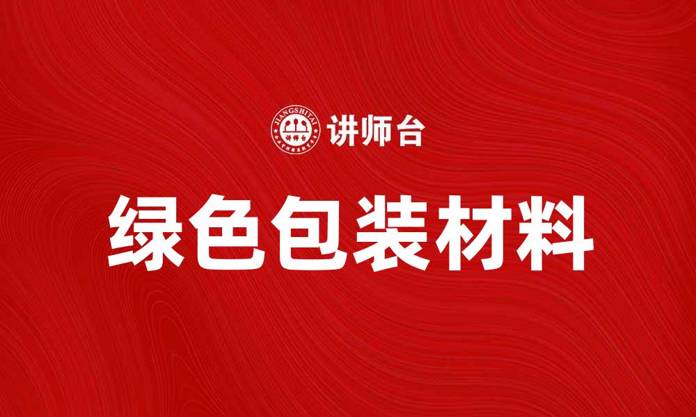 文章探索绿色包装材料的环保优势与未来趋势的缩略图