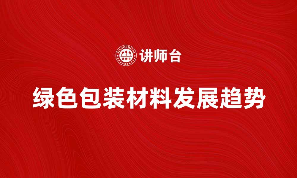 文章绿色包装材料的未来发展趋势与市场前景分析的缩略图