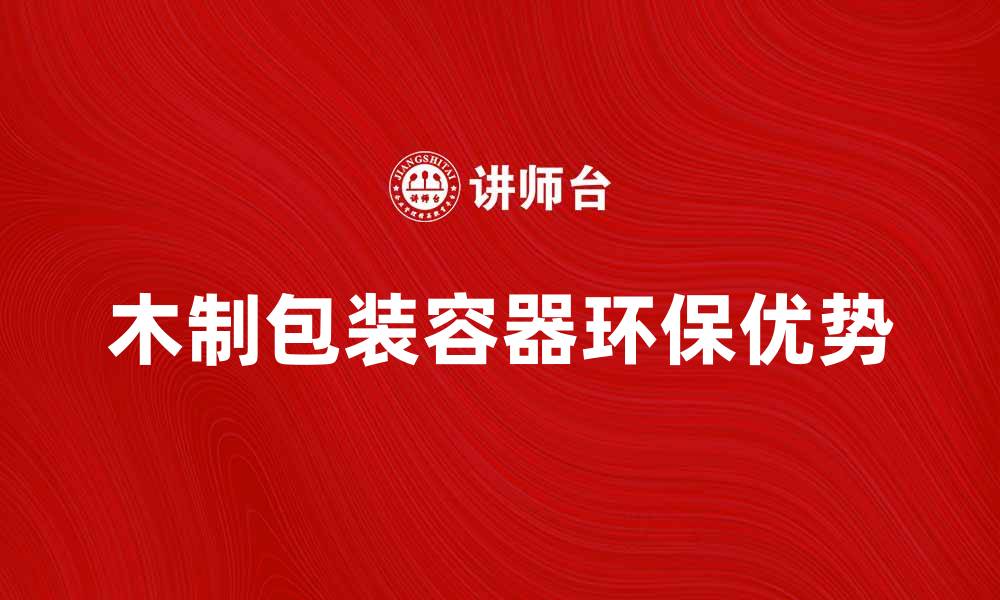 文章木制包装容器的环保优势与市场前景分析的缩略图