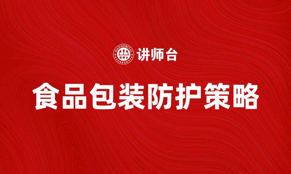 文章提升食品包装防护的有效策略与技巧的缩略图