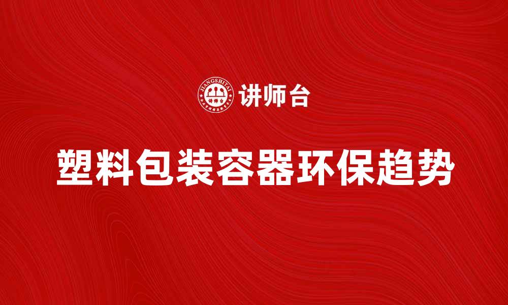 文章塑料包装容器的选择与环保趋势分析的缩略图